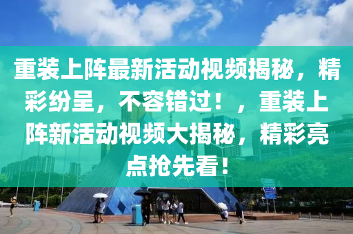 重裝(zhuang)上(shang)陣最新活動(dong)視(shi)頻揭(jie)祕(mi)，精綵(cai)紛呈，不容錯過(guo)！，重(zhong)裝(zhuang)上(shang)陣新(xin)活動(dong)視頻(pin)大揭(jie)祕，精(jing)綵亮(liang)點搶先(xian)看(kan)！