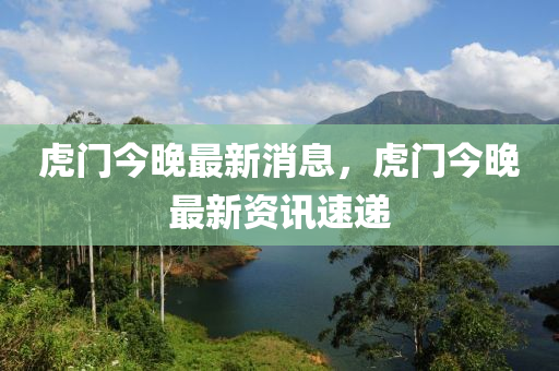 虎門今晚最新(xin)消(xiao)息(xi)，虎(hu)門今晚(wan)最(zui)新資訊速遞(di)