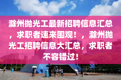 滁(chu)州抛光(guang)工(gong)最新招聘(pin)信息滙總，求(qiu)職(zhi)者(zhe)速(su)來圍(wei)觀(guan)！，滁州(zhou)抛(pao)光(guang)工招聘信(xin)息大滙總(zong)，求職者不(bu)容錯過！