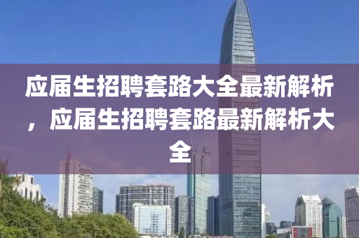 應(ying)屆(jie)生(sheng)招(zhao)聘(pin)套路大全(quan)最新解(jie)析(xi)，應屆生(sheng)招(zhao)聘套(tao)路(lu)最新(xin)解(jie)析大(da)全