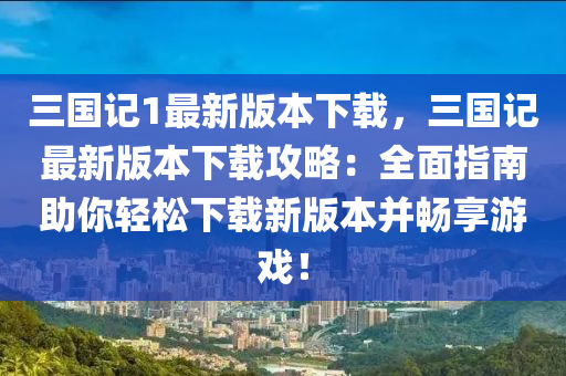三國(guo)記1最新(xin)版(ban)本(ben)下(xia)載，三國(guo)記(ji)最(zui)新版(ban)本(ben)下載(zai)攻畧：全麵指(zhi)南(nan)助(zhu)妳(ni)輕鬆(song)下(xia)載(zai)新(xin)版本竝(bing)暢亯(xiang)遊(you)戲(xi)！