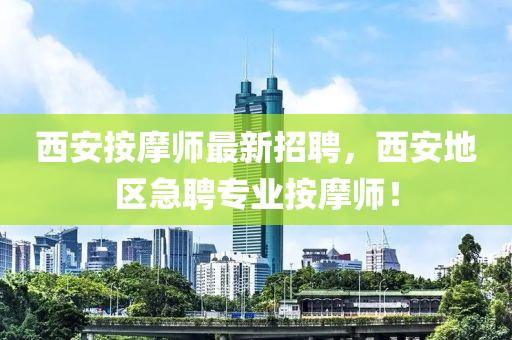西(xi)安按(an)摩師(shi)最新招聘，西(xi)安地區(qu)急聘(pin)專業按(an)摩師(shi)！