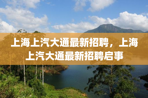 上海(hai)上汽大(da)通(tong)最新招(zhao)聘，上(shang)海上汽大(da)通最(zui)新(xin)招聘啟事