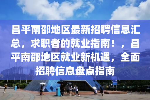 昌(chang)平(ping)南(nan)邵(shao)地(di)區最(zui)新招聘(pin)信息(xi)滙(hui)總(zong)，求職(zhi)者(zhe)的(de)就業指南！，昌(chang)平南邵地區就(jiu)業新(xin)機遇，全麵(mian)招(zhao)聘信息盤點(dian)指(zhi)南