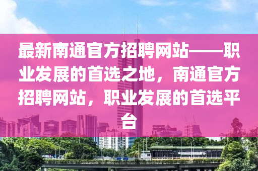 最(zui)新南通官(guan)方招(zhao)聘網(wang)站(zhan)——職(zhi)業髮展的(de)首選(xuan)之地，南(nan)通(tong)官(guan)方招聘(pin)網站，職(zhi)業髮(fa)展的首選平檯(tai)