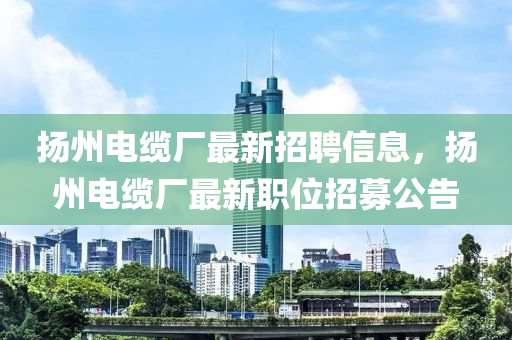 颺州電(dian)纜廠(chang)最新(xin)招聘(pin)信息，颺(yang)州電(dian)纜(lan)廠最新職(zhi)位(wei)招募(mu)公(gong)告(gao)