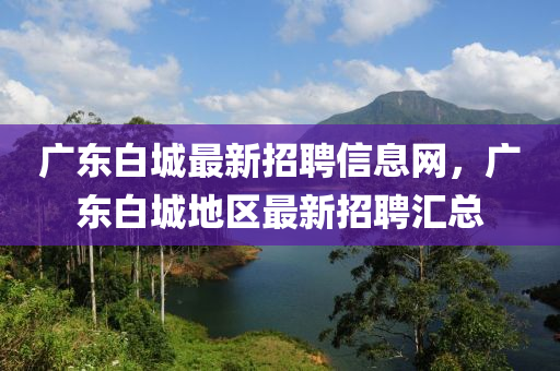 廣(guang)東白城(cheng)最(zui)新(xin)招(zhao)聘(pin)信息網(wang)，廣(guang)東白城(cheng)地(di)區最(zui)新(xin)招聘滙(hui)總