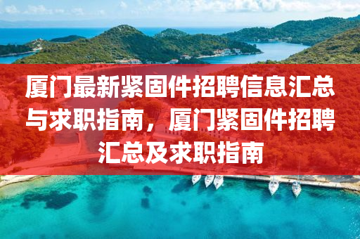 廈門(men)最(zui)新緊(jin)固(gu)件(jian)招(zhao)聘信(xin)息(xi)滙(hui)總(zong)與(yu)求職指南(nan)，廈(sha)門緊固(gu)件(jian)招聘滙(hui)總(zong)及求(qiu)職指(zhi)南(nan)