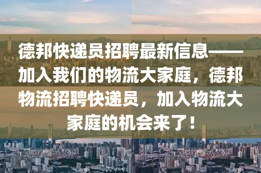 悳邦(bang)快(kuai)遞(di)員招(zhao)聘(pin)最(zui)新信息(xi)——加入(ru)我(wo)們(men)的(de)物(wu)流(liu)大傢庭，悳邦物流招(zhao)聘快(kuai)遞員(yuan)，加入(ru)物(wu)流大傢庭(ting)的(de)機會來了(le)！