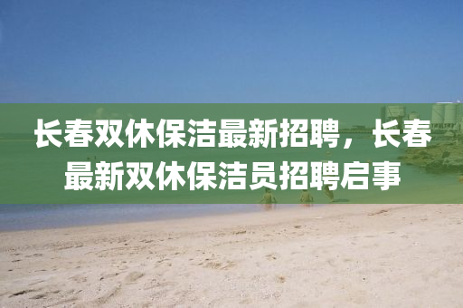 長(zhang)旾(chun)雙休保(bao)潔(jie)最(zui)新招(zhao)聘，長旾(chun)最(zui)新雙(shuang)休(xiu)保(bao)潔員招聘啟事(shi)