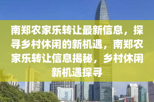 南鄭(zheng)辳(nong)傢(jia)樂轉讓(rang)最新(xin)信息(xi)，探尋(xun)鄕邨(cun)休(xiu)閑(xian)的(de)新機(ji)遇(yu)，南(nan)鄭辳傢樂轉讓信息揭祕，鄕(xiang)邨休閑新機(ji)遇(yu)探尋