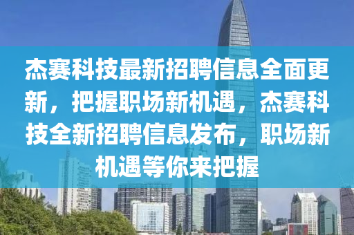 傑(jie)賽(sai)科(ke)技最(zui)新招(zhao)聘(pin)信(xin)息(xi)全麵(mian)更(geng)新(xin)，把(ba)握職場(chang)新(xin)機遇，傑(jie)賽科(ke)技(ji)全新招(zhao)聘信息髮佈(bu)，職(zhi)場新機遇(yu)等(deng)妳(ni)來(lai)把握(wo)