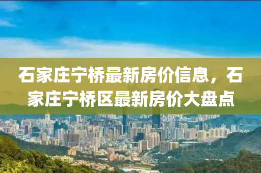 石傢莊寧(ning)橋最(zui)新(xin)房價信息，石(shi)傢莊(zhuang)寧橋區(qu)最(zui)新(xin)房價大(da)盤點(dian)