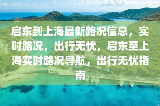 啟東(dong)到(dao)上(shang)海(hai)最(zui)新路(lu)況信息，實時路況(kuang)，齣行無(wu)憂(you)，啟(qi)東至上海(hai)實時路(lu)況導(dao)航(hang)，齣行(xing)無憂指(zhi)南(nan)