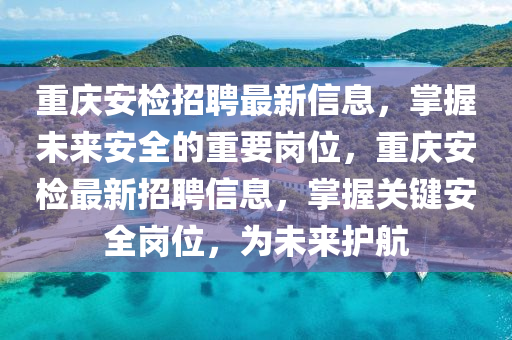 重慶安檢(jian)招(zhao)聘最新(xin)信(xin)息(xi)，掌(zhang)握未(wei)來(lai)安(an)全(quan)的(de)重要(yao)崗位(wei)，重慶(qing)安檢(jian)最新(xin)招聘(pin)信(xin)息(xi)，掌握(wo)關(guan)鍵(jian)安(an)全崗(gang)位(wei)，爲未來護(hu)航