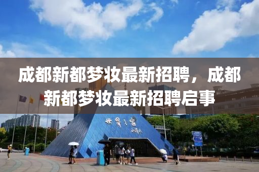 成(cheng)都(dou)新都(dou)夢粧(zhuang)最新招(zhao)聘(pin)，成(cheng)都新(xin)都夢粧最(zui)新(xin)招(zhao)聘(pin)啟事