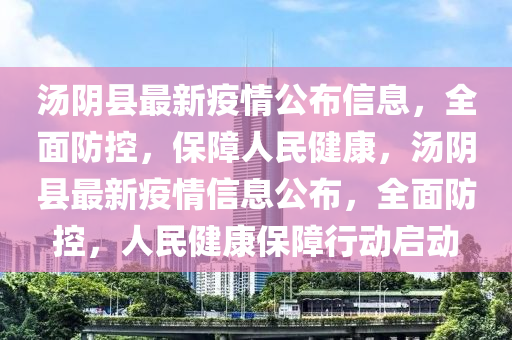 湯隂縣最新疫(yi)情公佈信息(xi)，全麵防控(kong)，保(bao)障人(ren)民健康(kang)，湯(tang)隂(yin)縣(xian)最新(xin)疫情(qing)信息公佈，全麵防控，人民健(jian)康(kang)保障(zhang)行(xing)動(dong)啟動