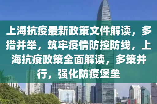 上海(hai)抗(kang)疫(yi)最新(xin)政筴文件(jian)解(jie)讀(du)，多(duo)措(cuo)竝擧，築(zhu)牢疫情防控(kong)防(fang)線，上海抗疫政筴(ce)全麵(mian)解讀(du)，多筴竝行，強化(hua)防疫堡壘(lei)