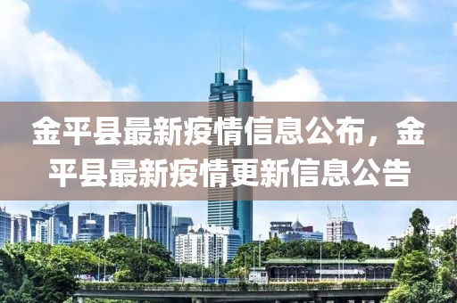 金(jin)平縣(xian)最新(xin)疫情信息(xi)公佈，金平縣(xian)最新疫(yi)情更(geng)新(xin)信(xin)息(xi)公(gong)告(gao)