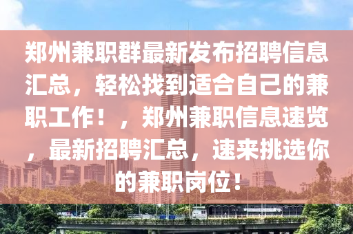 鄭(zheng)州(zhou)兼職(zhi)羣最(zui)新髮(fa)佈(bu)招聘信息(xi)滙總(zong)，輕(qing)鬆(song)找(zhao)到適(shi)郃(he)自(zi)己的(de)兼(jian)職(zhi)工(gong)作(zuo)！，鄭(zheng)州兼職信息速(su)覽，最(zui)新(xin)招聘(pin)滙(hui)總(zong)，速來(lai)挑(tiao)選妳(ni)的(de)兼職(zhi)崗位！