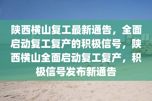 陝(shan)西橫(heng)山復(fu)工最(zui)新(xin)通告，全(quan)麵(mian)啟動(dong)復(fu)工(gong)復産的積極(ji)信(xin)號(hao)，陝(shan)西(xi)橫(heng)山全(quan)麵(mian)啟動復工(gong)復(fu)産(chan)，積(ji)極信(xin)號髮佈新(xin)通告