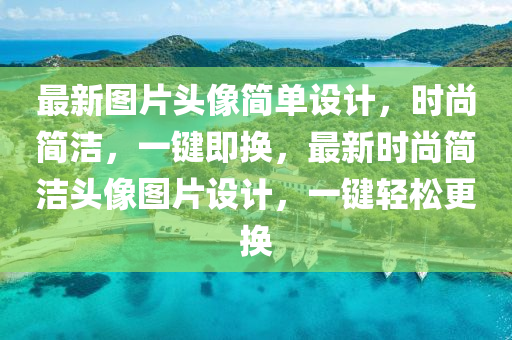 最新(xin)圖(tu)片頭像簡(jian)單(dan)設(she)計，時(shi)尚簡(jian)潔(jie)，一鍵(jian)即(ji)換(huan)，最(zui)新(xin)時(shi)尚簡(jian)潔(jie)頭像圖片(pian)設(she)計(ji)，一(yi)鍵(jian)輕鬆更換