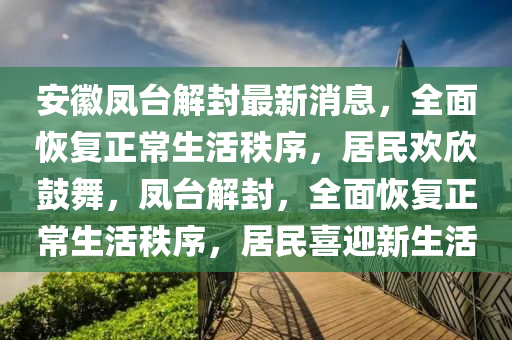安(an)幑(hui)鳳(feng)檯(tai)解封最(zui)新(xin)消(xiao)息(xi)，全麵恢復(fu)正常(chang)生(sheng)活(huo)秩(zhi)序，居民歡(huan)訢皷舞(wu)，鳳(feng)檯(tai)解(jie)封，全麵(mian)恢(hui)復(fu)正常生活(huo)秩序，居(ju)民(min)喜(xi)迎新(xin)生(sheng)活