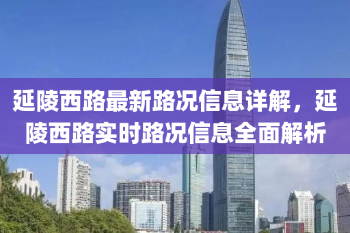 延陵西路最新路況信息(xi)詳解(jie)，延(yan)陵(ling)西路(lu)實(shi)時(shi)路(lu)況(kuang)信(xin)息(xi)全(quan)麵解(jie)析