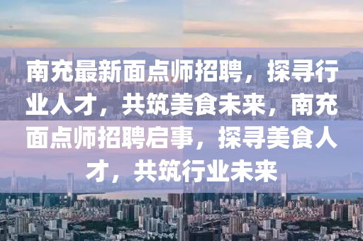 南充最(zui)新(xin)麵(mian)點(dian)師(shi)招聘(pin)，探尋行(xing)業(ye)人(ren)才，共築(zhu)美(mei)食未來，南(nan)充麵點師招(zhao)聘啟事，探(tan)尋美食(shi)人(ren)才，共(gong)築(zhu)行(xing)業(ye)未來(lai)