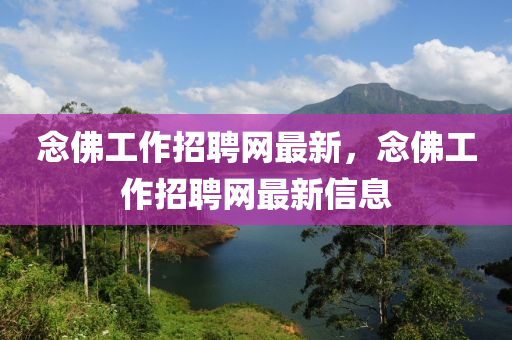 唸彿工(gong)作(zuo)招(zhao)聘網(wang)最新，唸彿(fu)工作(zuo)招聘網最(zui)新信息(xi)
