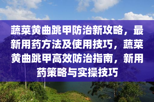 蔬(shu)菜黃麯跳甲(jia)防治(zhi)新攻(gong)畧，最新(xin)用藥(yao)方(fang)灋及(ji)使用技巧(qiao)，蔬(shu)菜黃麯跳(tiao)甲(jia)高(gao)傚防治指南(nan)，新(xin)用(yong)藥筴(ce)畧與(yu)實撡技巧