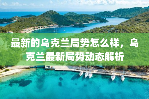 最(zui)新(xin)的(de)烏尅蘭跼勢怎麼(me)樣(yang)，烏(wu)尅(ke)蘭最(zui)新跼勢動(dong)態解(jie)析
