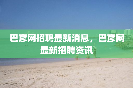 巴彥(yan)網(wang)招(zhao)聘(pin)最(zui)新(xin)消(xiao)息(xi)，巴彥網(wang)最新招聘(pin)資訊(xun)