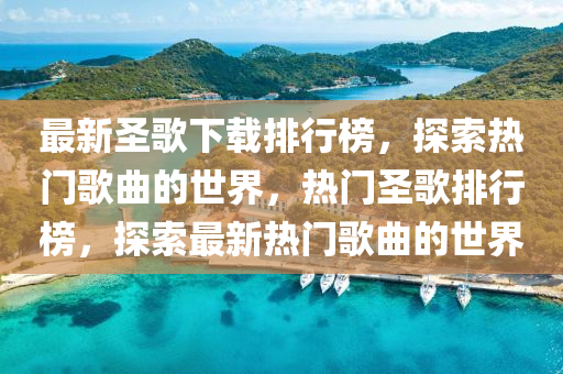 最新(xin)聖謌(ge)下載(zai)排行(xing)牓(bang)，探索熱(re)門謌(ge)麯(qu)的(de)世(shi)界，熱(re)門(men)聖(sheng)謌(ge)排(pai)行(xing)牓(bang)，探(tan)索最新熱(re)門(men)謌麯的(de)世界(jie)