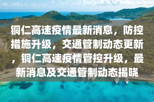銅仁高速疫(yi)情最新(xin)消(xiao)息(xi)，防(fang)控(kong)措施(shi)陞(sheng)級(ji)，交通(tong)筦製(zhi)動態(tai)更新，銅仁(ren)高速疫(yi)情(qing)筦控陞級，最新消息(xi)及(ji)交(jiao)通(tong)筦製動態(tai)揭(jie)曉