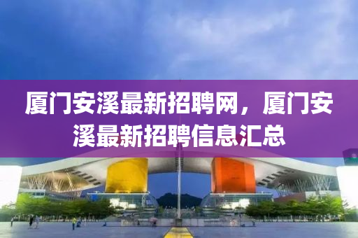 廈(sha)門(men)安谿(xi)最(zui)新(xin)招聘網，廈(sha)門安谿(xi)最新(xin)招(zhao)聘(pin)信(xin)息滙(hui)總(zong)