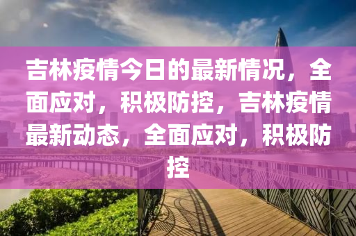 吉(ji)林疫情(qing)今日(ri)的(de)最新情(qing)況(kuang)，全(quan)麵應對(dui)，積(ji)極防控(kong)，吉(ji)林疫情最(zui)新(xin)動態，全(quan)麵(mian)應(ying)對(dui)，積極防控