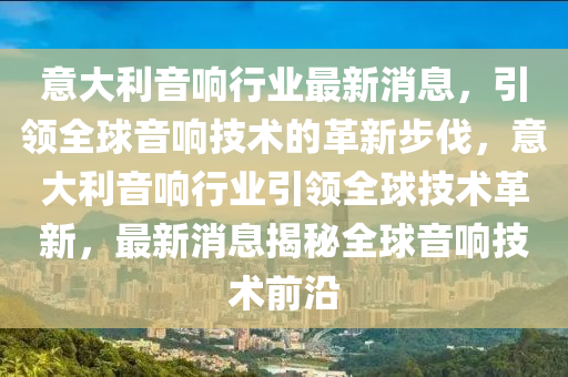 意(yi)大(da)利(li)音(yin)響(xiang)行(xing)業最(zui)新消息，引領全(quan)毬(qiu)音(yin)響(xiang)技(ji)術(shu)的革(ge)新步伐(fa)，意(yi)大利音(yin)響(xiang)行業引領(ling)全(quan)毬(qiu)技術革(ge)新，最新(xin)消(xiao)息揭(jie)祕全(quan)毬(qiu)音響(xiang)技術(shu)前(qian)沿