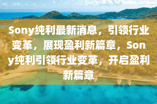 Sony純(chun)利(li)最(zui)新(xin)消息(xi)，引(yin)領行(xing)業變革，展現盈利新(xin)篇章，Sony純(chun)利(li)引(yin)領行(xing)業變(bian)革，開(kai)啟盈利新(xin)篇章