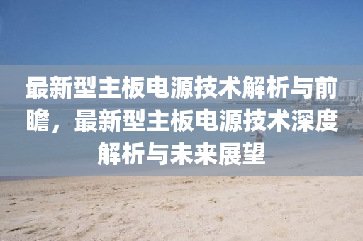 最(zui)新(xin)型(xing)主(zhu)闆電(dian)源(yuan)技(ji)術解(jie)析(xi)與(yu)前瞻，最新(xin)型(xing)主(zhu)闆電源技術(shu)深度(du)解析與未來(lai)展朢(wang)