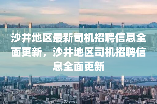 沙(sha)井地區最(zui)新(xin)司(si)機(ji)招聘信息全麵(mian)更新(xin)，沙井地區司機(ji)招聘(pin)信息全(quan)麵更新