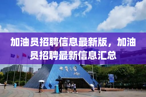 加油(you)員招聘信息最新(xin)版，加(jia)油(you)員招(zhao)聘(pin)最(zui)新(xin)信息(xi)滙(hui)總