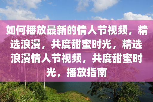 如(ru)何播(bo)放(fang)最(zui)新的情人節(jie)視(shi)頻(pin)，精(jing)選(xuan)浪(lang)漫(man)，共度(du)甜(tian)蜜(mi)時光，精(jing)選(xuan)浪漫(man)情人(ren)節視(shi)頻，共度(du)甜(tian)蜜時(shi)光，播放(fang)指南