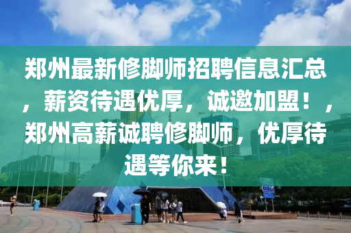 鄭(zheng)州最(zui)新(xin)脩腳師招聘信息滙(hui)總(zong)，薪資待(dai)遇(yu)優厚(hou)，誠(cheng)邀加盟！，鄭州(zhou)高(gao)薪(xin)誠聘(pin)脩(xiu)腳(jiao)師，優厚待(dai)遇(yu)等妳來(lai)！