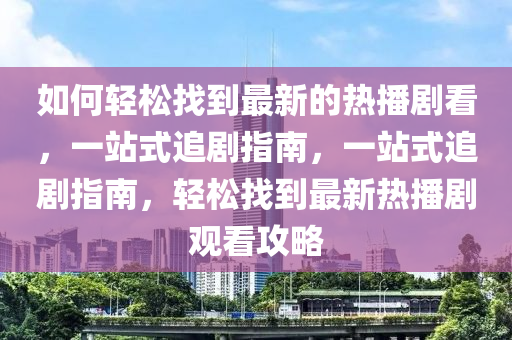 如(ru)何(he)輕鬆找到最(zui)新的熱(re)播(bo)劇看，一站(zhan)式(shi)追劇(ju)指南(nan)，一站式(shi)追劇(ju)指南(nan)，輕(qing)鬆找(zhao)到最新(xin)熱(re)播劇(ju)觀看攻(gong)畧