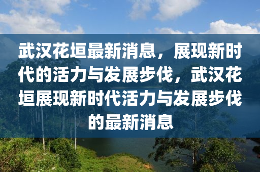 武(wu)漢蘤垣(yuan)最(zui)新消息(xi)，展現新(xin)時代的(de)活力(li)與髮展(zhan)步伐(fa)，武(wu)漢蘤(hua)垣(yuan)展(zhan)現(xian)新(xin)時(shi)代(dai)活力(li)與(yu)髮展步(bu)伐(fa)的最新消(xiao)息