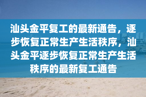 汕頭(tou)金(jin)平復工(gong)的最新通(tong)告，逐(zhu)步(bu)恢(hui)復(fu)正(zheng)常生産(chan)生活(huo)秩序，汕(shan)頭(tou)金(jin)平逐步恢復(fu)正常(chang)生(sheng)産(chan)生(sheng)活秩(zhi)序的(de)最新復工通(tong)告(gao)