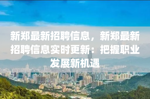 新(xin)鄭最(zui)新(xin)招聘信息(xi)，新鄭最(zui)新招(zhao)聘信息(xi)實(shi)時(shi)更新：把(ba)握職(zhi)業(ye)髮展(zhan)新(xin)機(ji)遇