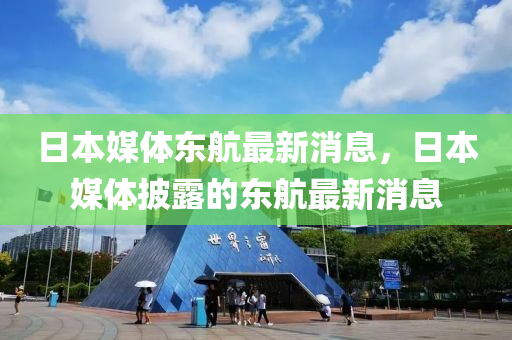 日本(ben)媒體東航(hang)最新(xin)消(xiao)息(xi)，日本(ben)媒體(ti)披露(lu)的東(dong)航最新消(xiao)息