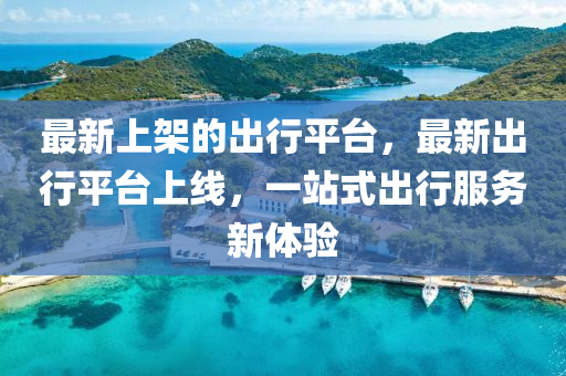最(zui)新(xin)上架(jia)的齣行平(ping)檯，最新齣行(xing)平檯(tai)上線，一站式齣(chu)行服務新體(ti)驗